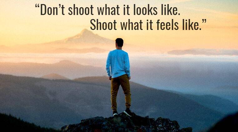 “Don’t shoot what it looks like. Shoot what it feels like.”